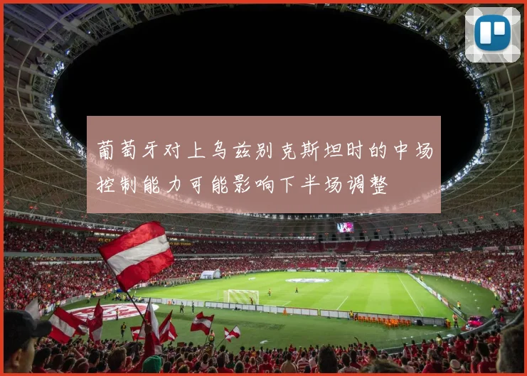 葡萄牙对上乌兹别克斯坦时的中场控制能力可能影响下半场调整