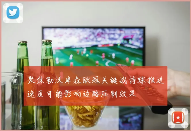 聚焦勒沃库森欧冠关键战持球推进速度可能影响边路压制效果