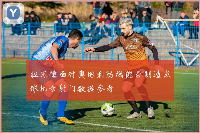 拉万德面对奥地利防线能否制造点球机会射门数据参考