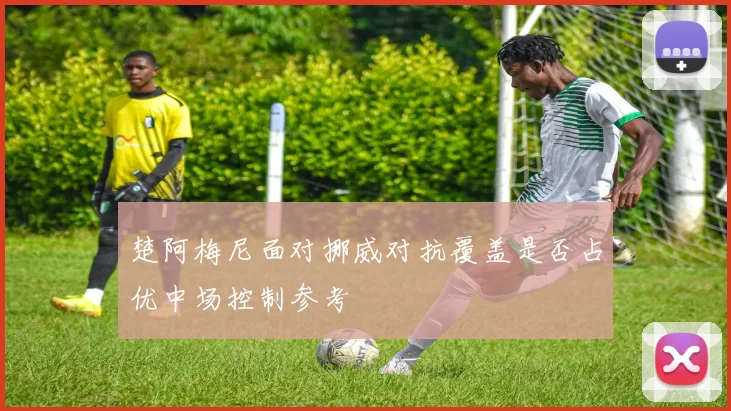楚阿梅尼面对挪威对抗覆盖是否占优中场控制参考