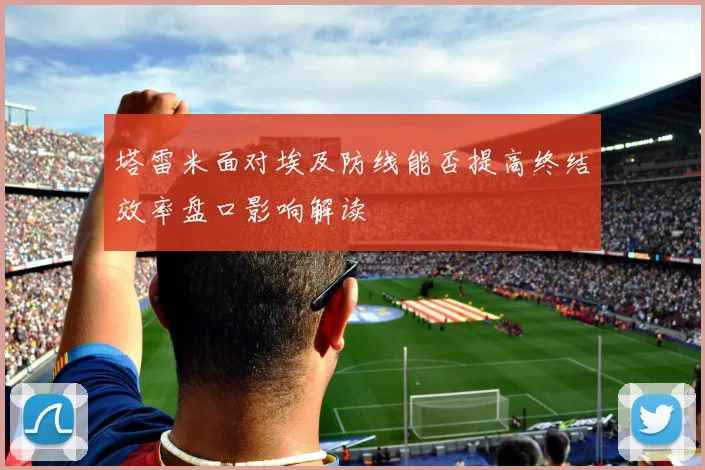 塔雷米面对埃及防线能否提高终结效率盘口影响解读