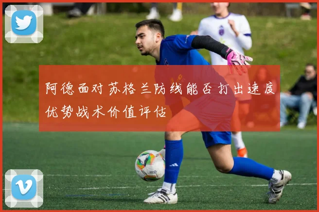 阿德面对苏格兰防线能否打出速度优势战术价值评估