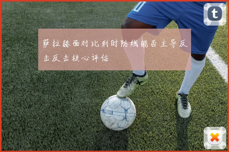 萨拉赫面对比利时防线能否主导反击反击核心评估