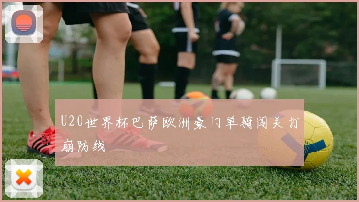 U20世界杯巴萨欧洲豪门单骑闯关打崩防线
