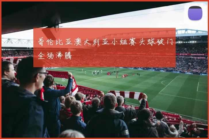 哥伦比亚澳大利亚小组赛头球破门全场沸腾