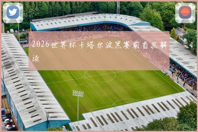 2026世界杯卡塔尔波黑赛前首发解读