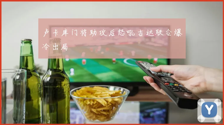 卢卡库门将助攻后怒吼吉达联合爆冷出局