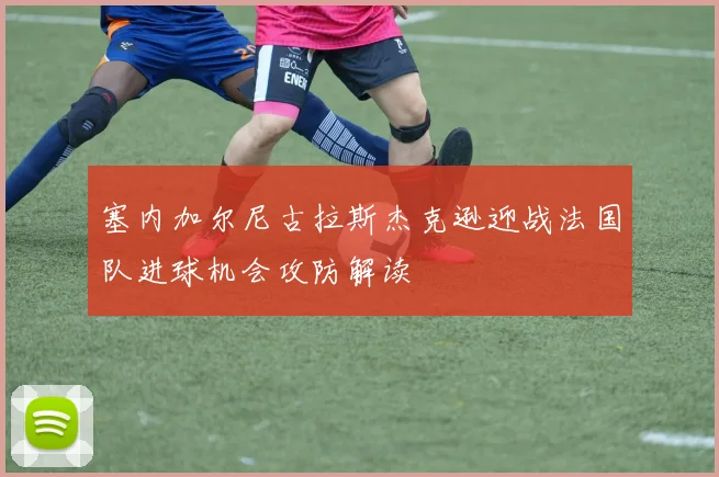 塞内加尔尼古拉斯杰克逊迎战法国队进球机会攻防解读
