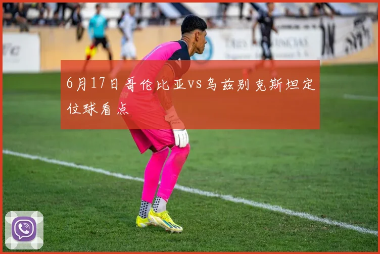 6月17日哥伦比亚vs乌兹别克斯坦定位球看点