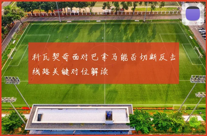 科瓦契奇面对巴拿马能否切断反击线路关键对位解读