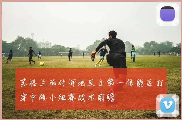 苏格兰面对海地反击第一传能否打穿中路小组赛战术前瞻