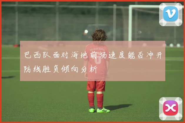 巴西队面对海地前场速度能否冲开防线胜负倾向分析