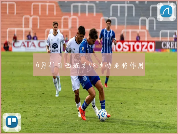 6月21日西班牙vs沙特老将作用