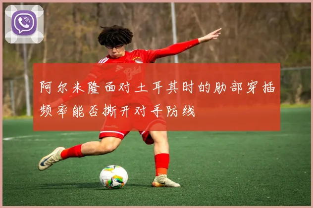 阿尔米隆面对土耳其时的肋部穿插频率能否撕开对手防线
