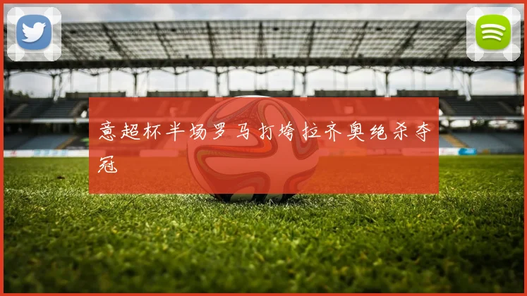 意超杯半场罗马打垮拉齐奥绝杀夺冠