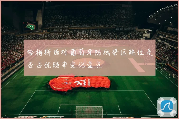 哈梅斯面对葡萄牙防线禁区跑位是否占优赔率变化盘点
