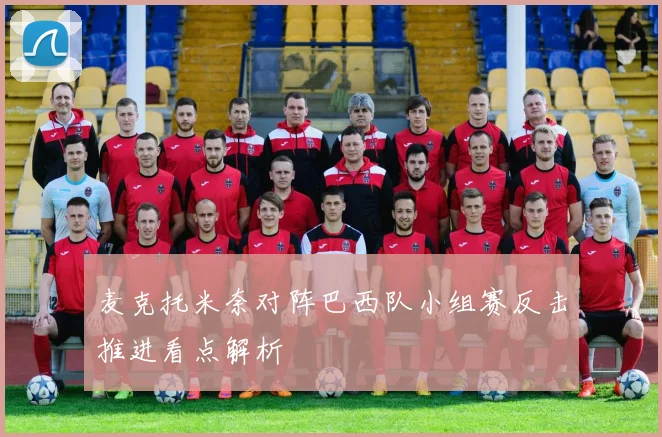麦克托米奈对阵巴西队小组赛反击推进看点解析