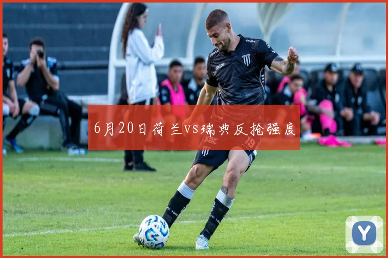 6月20日荷兰vs瑞典反抢强度