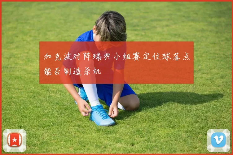 加克波对阵瑞典小组赛定位球落点能否制造杀机