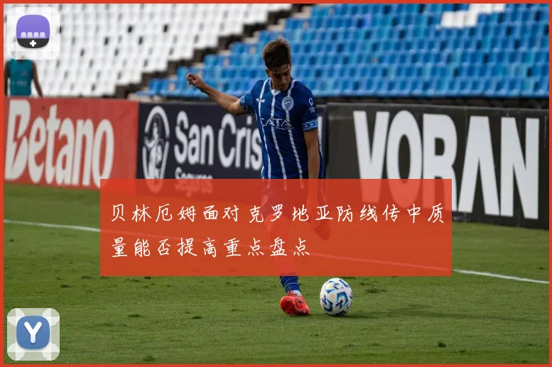 贝林厄姆面对克罗地亚防线传中质量能否提高重点盘点