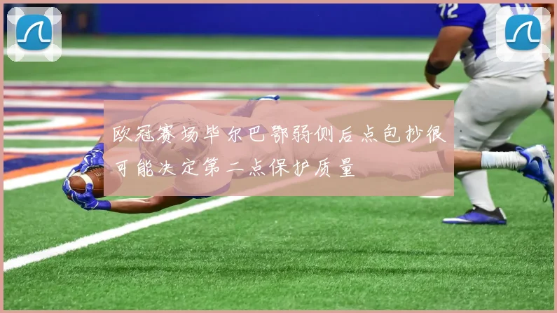 欧冠赛场毕尔巴鄂弱侧后点包抄很可能决定第二点保护质量