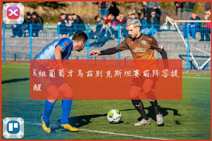 K组葡萄牙乌兹别克斯坦赛前阵容提醒