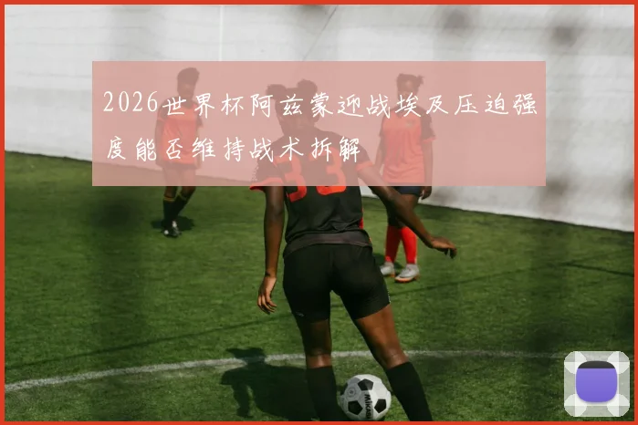 2026世界杯阿兹蒙迎战埃及压迫强度能否维持战术拆解