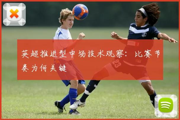 英超推进型中场技术观察:比赛节奏为何关键