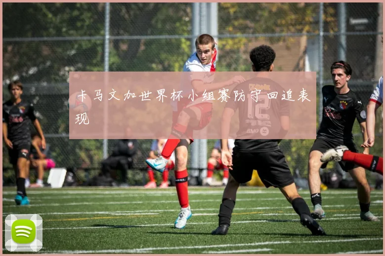 卡马文加世界杯小组赛防守回追表现