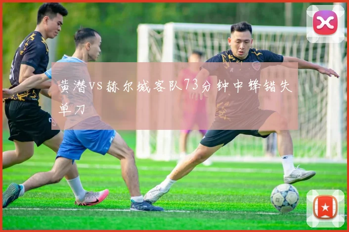 黄潜vs赫尔城客队73分钟中锋错失单刀