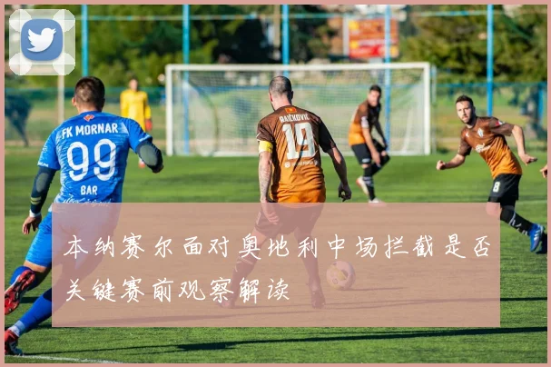 本纳赛尔面对奥地利中场拦截是否关键赛前观察解读