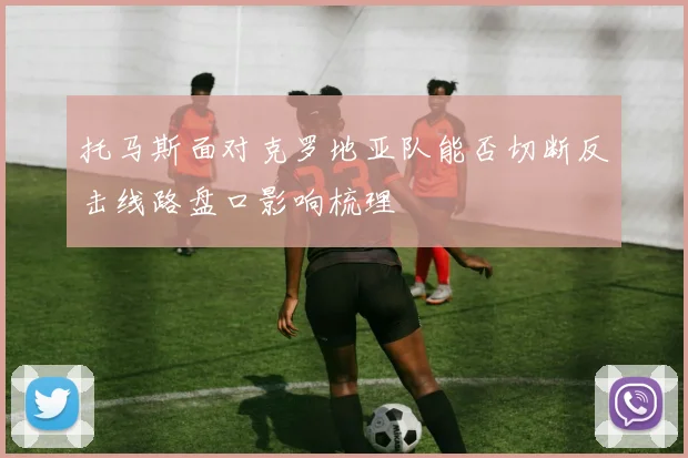 托马斯面对克罗地亚队能否切断反击线路盘口影响梳理