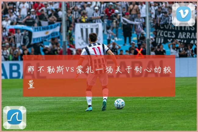 那不勒斯vs蒙扎一场关于耐心的较量