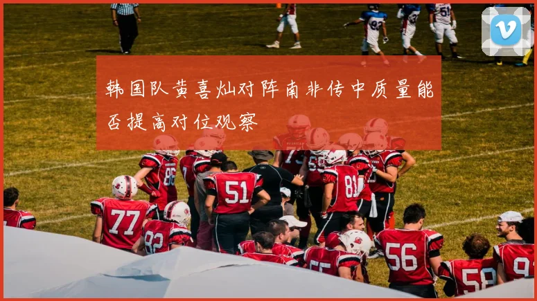韩国队黄喜灿对阵南非传中质量能否提高对位观察