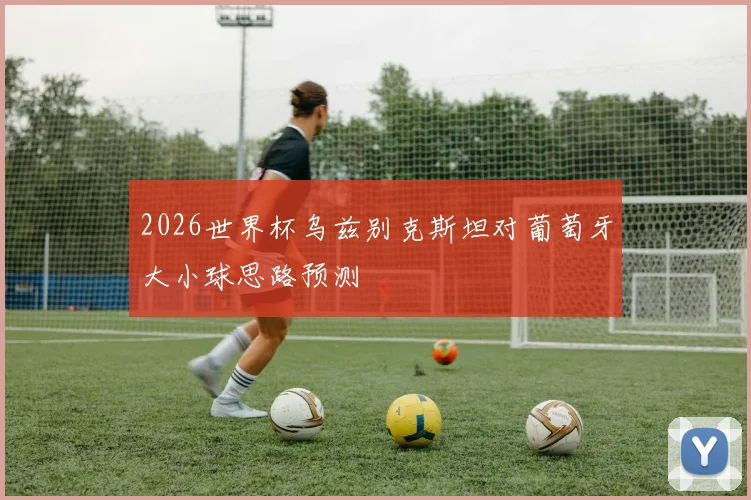 2026世界杯乌兹别克斯坦对葡萄牙大小球思路预测