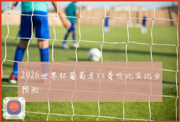 2026世界杯葡萄牙vs哥伦比亚比分预测