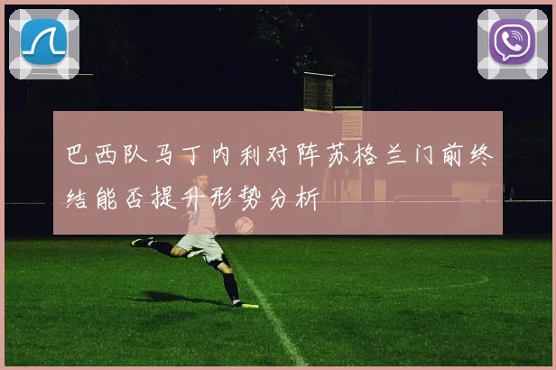 巴西队马丁内利对阵苏格兰门前终结能否提升形势分析