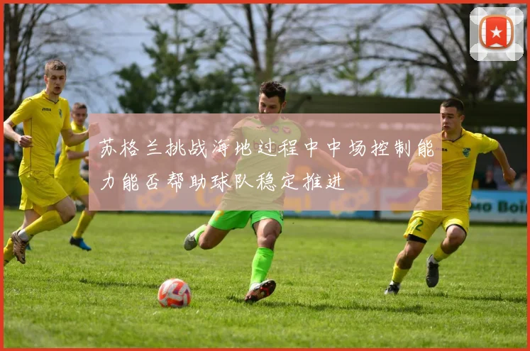 苏格兰挑战海地过程中中场控制能力能否帮助球队稳定推进