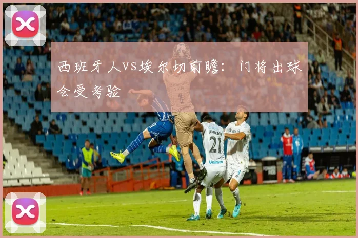 西班牙人vs埃尔切前瞻:门将出球会受考验