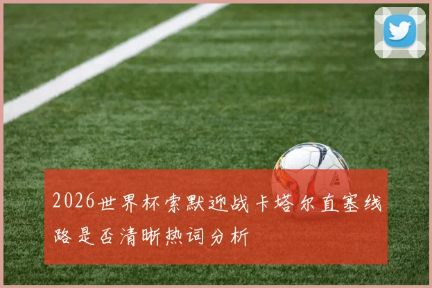 2026世界杯索默迎战卡塔尔直塞线路是否清晰热词分析