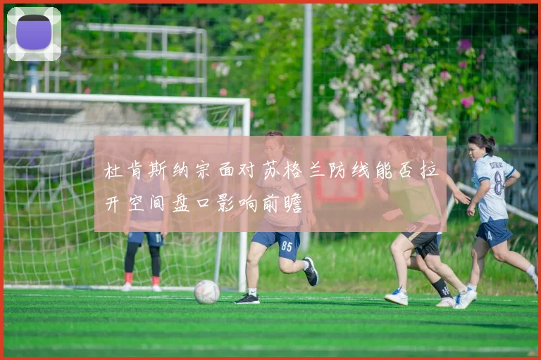 杜肯斯纳宗面对苏格兰防线能否拉开空间盘口影响前瞻