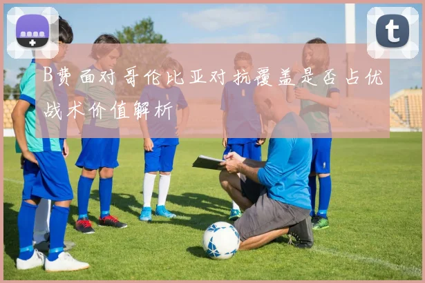 B费面对哥伦比亚对抗覆盖是否占优战术价值解析