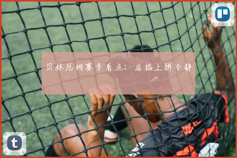贝林厄姆赛季看点:后插上拼冷静