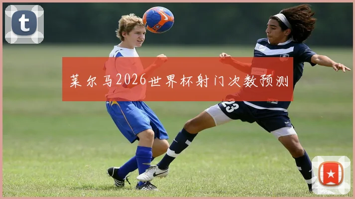 莱尔马2026世界杯射门次数预测