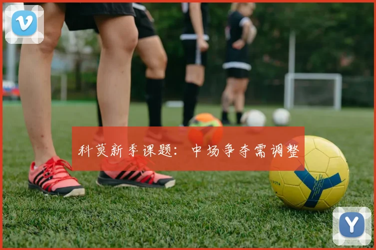 科莫新季课题：中场争夺需调整