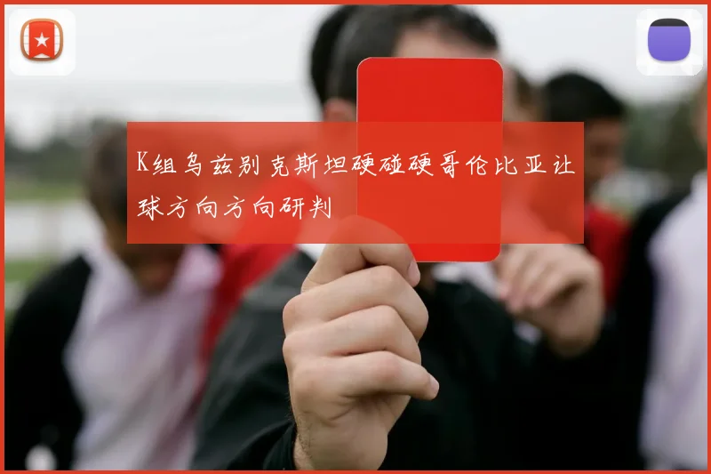 K组乌兹别克斯坦硬碰硬哥伦比亚让球方向方向研判