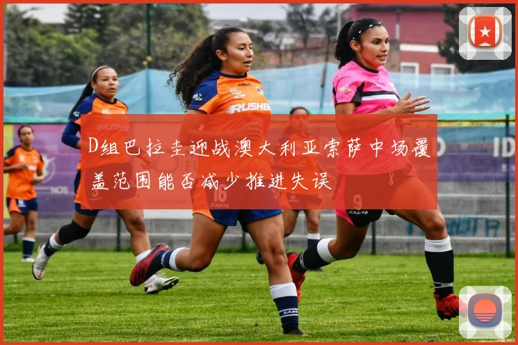 D组巴拉圭迎战澳大利亚索萨中场覆盖范围能否减少推进失误
