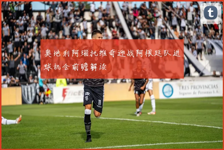 奥地利阿瑙托维奇迎战阿根廷队进球机会前瞻解读