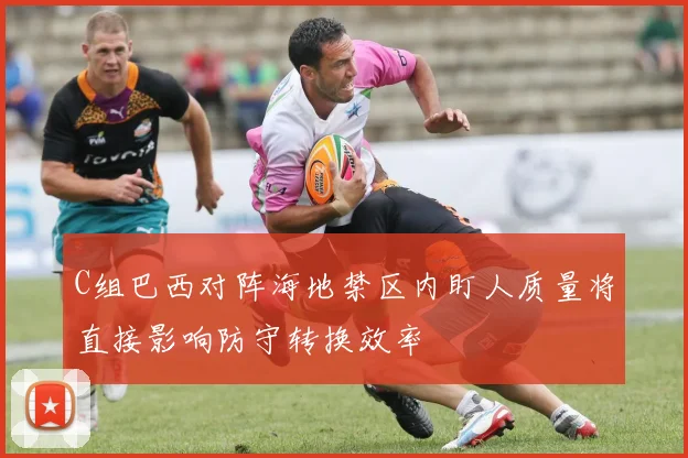 C组巴西对阵海地禁区内盯人质量将直接影响防守转换效率
