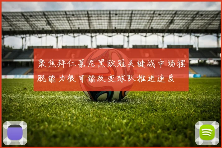 聚焦拜仁慕尼黑欧冠关键战中场摆脱能力很可能改变球队推进速度